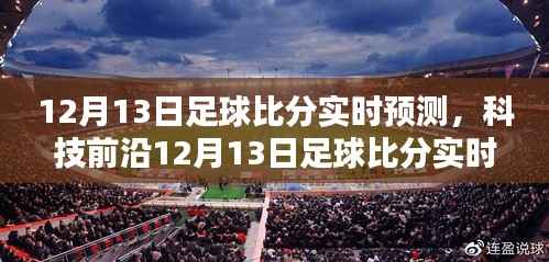 科技赋能足球迷激情时刻,实时预测神器助你掌握足球比分动态