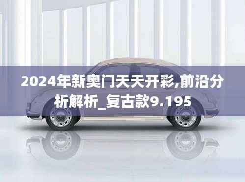 2024年新奥门天天开彩,前沿分析解析_复古款9.195