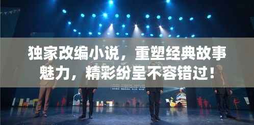 独家改编小说,重塑经典故事魅力,精彩纷呈不容错过!