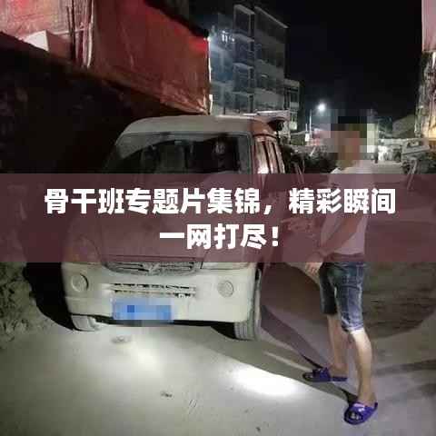 骨干班专题片集锦,精彩瞬间一网打尽!