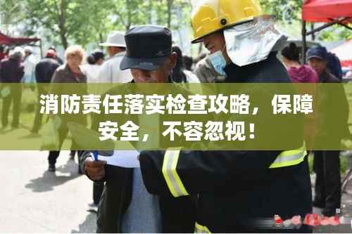 消防责任落实检查攻略,保障安全,不容忽视!