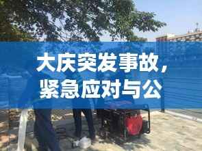 大庆突发事故,紧急应对与公众安全的严峻挑战