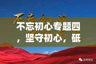 不忘初心专题四,坚守初心,砥砺前行,共创辉煌