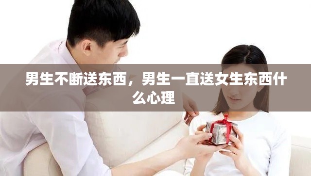 男生不断送东西,男生一直送女生东西什么心理