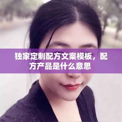 独家定制配方文案模板,配方产品是什么意思