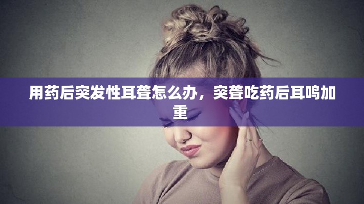 用药后突发性耳聋怎么办,突聋吃药后耳鸣加重