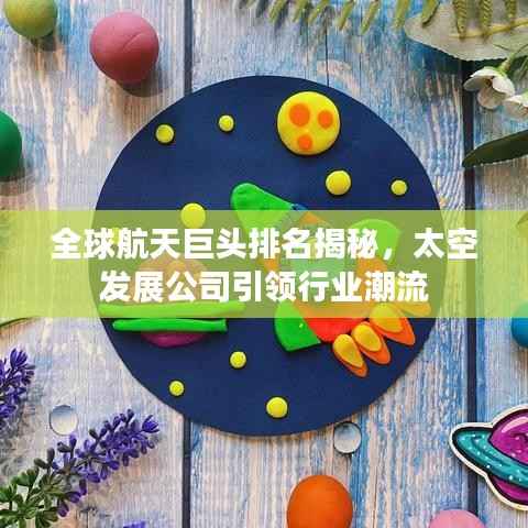 全球航天巨头排名揭秘,太空发展公司引领行业潮流
