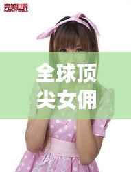 全球顶尖女佣排名揭秘,优秀女佣的奥秘与风采展现