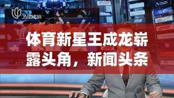 体育新星王成龙崭露头角，新闻头条聚焦其耀眼表现