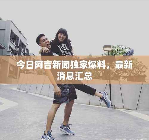 今日阿吉新闻独家爆料,最新消息汇总