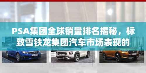 PSA集团全球销量排名揭秘,标致雪铁龙集团汽车市场表现的深度探究