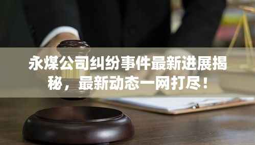永煤公司纠纷事件最新进展揭秘,最新动态一网打尽!