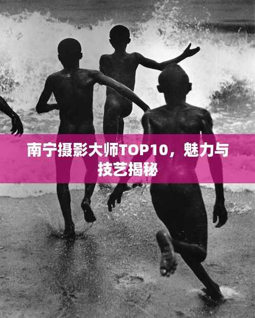 南宁摄影大师TOP10,魅力与技艺揭秘