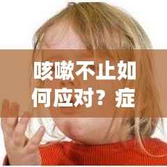 咳嗽不止如何应对?症状解析与应对措施