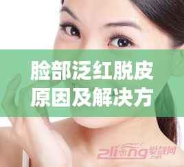 脸部泛红脱皮原因及解决方法,日常护理与治疗方法全解析