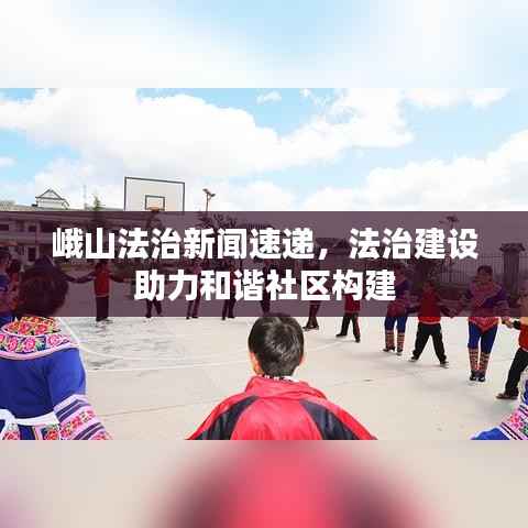峨山法治新闻速递,法治建设助力和谐社区构建