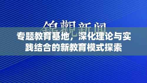 专题教育基地,深化理论与实践结合的新教育模式探索