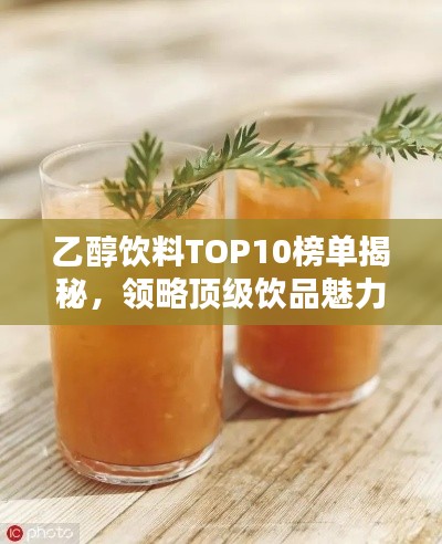 乙醇饮料TOP10榜单揭秘,领略顶级饮品魅力(高清图片大放送)