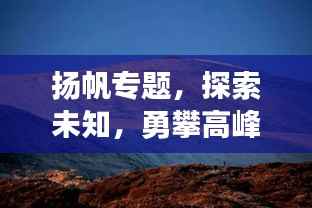 扬帆专题,探索未知,勇攀高峰之巅