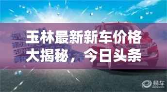 玉林最新新车价格大揭秘,今日头条独家资讯!