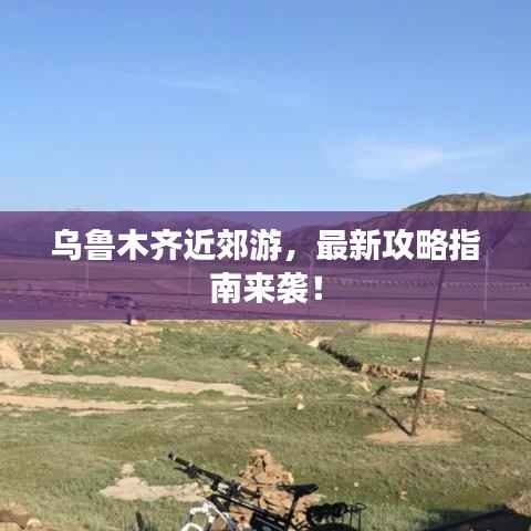 乌鲁木齐近郊游，最新攻略指南来袭！