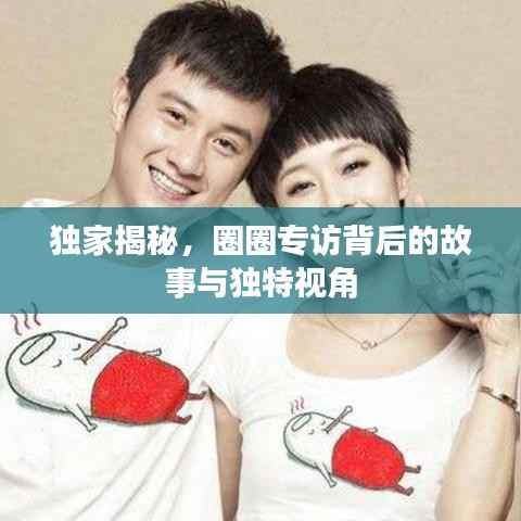 独家揭秘,圈圈专访背后的故事与独特视角