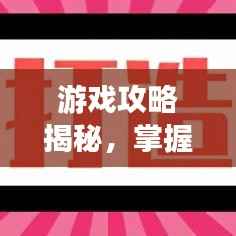游戏攻略揭秘,掌握先机,全新1.3版本独家攻略大放送