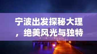 宁波出发探秘大理,绝美风光与独特文化一网打尽!旅游攻略大揭秘!