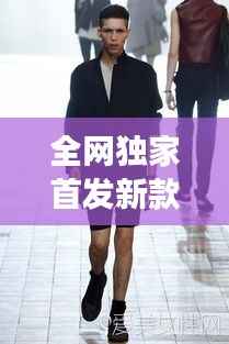 全网独家首发新款男装,引领潮流风尚,展现独特个性魅力