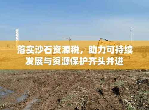 落实沙石资源税，助力可持续发展与资源保护齐头并进