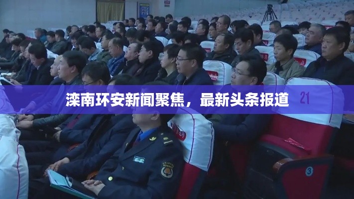 滦南环安新闻聚焦,最新头条报道