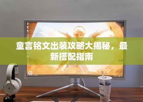 童言铭文出装攻略大揭秘,最新搭配指南