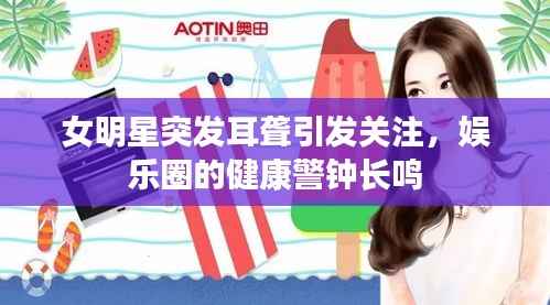 女明星突发耳聋引发关注,娱乐圈的健康警钟长鸣