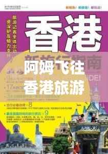 阿姆飞往香港旅游攻略大全,最新指南速递!