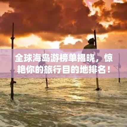 全球海岛游榜单揭晓,惊艳你的旅行目的地排名!