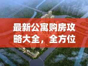 最新公寓购房攻略大全，全方位解读助你轻松购房