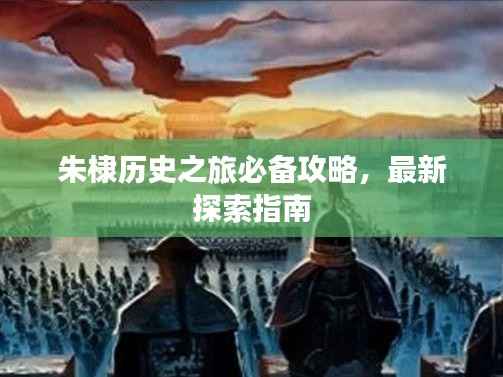 朱棣历史之旅必备攻略,最新探索指南