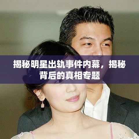 揭秘明星出轨事件内幕，揭秘背后的真相专题
