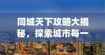 同城天下攻略大揭秘，探索城市每一个角落的最新指南
